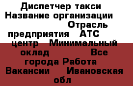 Диспетчер такси › Название организации ­ Ecolife taxi › Отрасль предприятия ­ АТС, call-центр › Минимальный оклад ­ 30 000 - Все города Работа » Вакансии   . Ивановская обл.